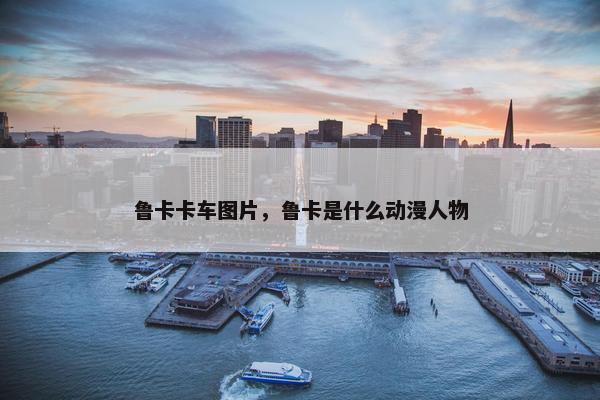 鲁卡卡车图片，鲁卡是什么动漫人物