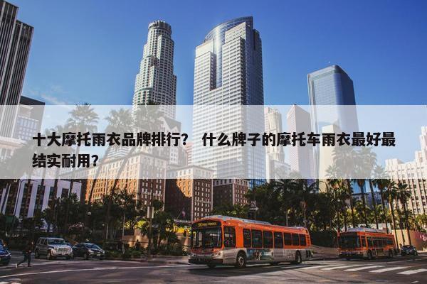 十大摩托雨衣品牌排行？ 什么牌子的摩托车雨衣最好最结实耐用？