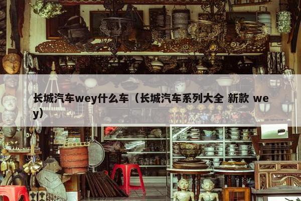 长城汽车wey什么车（长城汽车系列大全 新款 wey）