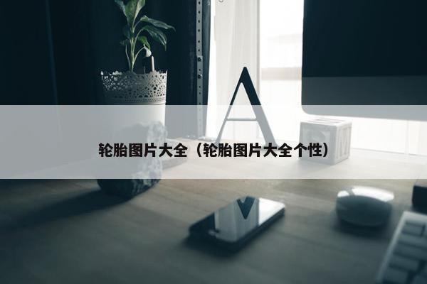 轮胎图片大全（轮胎图片大全个性）
