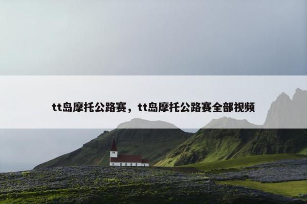 tt岛摩托公路赛，tt岛摩托公路赛全部视频