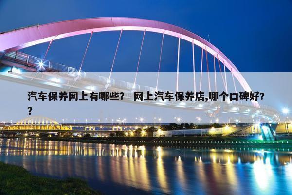 汽车保养网上有哪些？ 网上汽车保养店,哪个口碑好?？