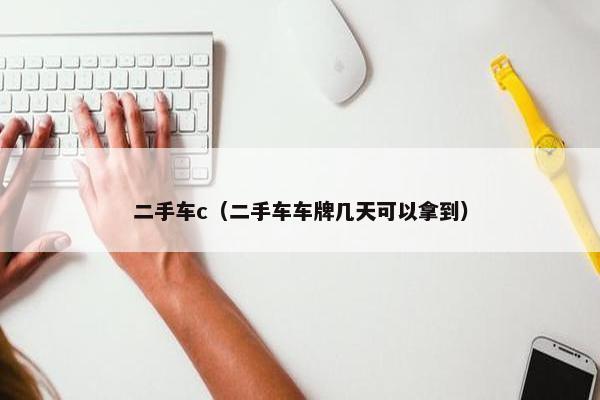 二手车c（二手车车牌几天可以拿到）