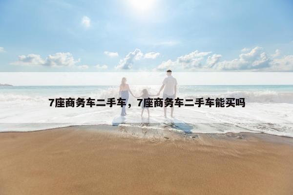 7座商务车二手车，7座商务车二手车能买吗