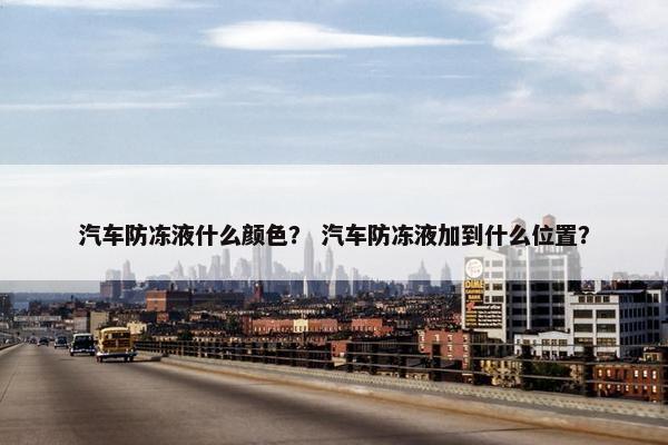 汽车防冻液什么颜色？ 汽车防冻液加到什么位置？