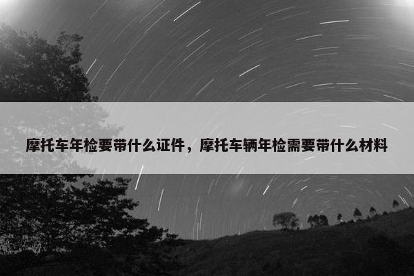 摩托车年检要带什么证件，摩托车辆年检需要带什么材料