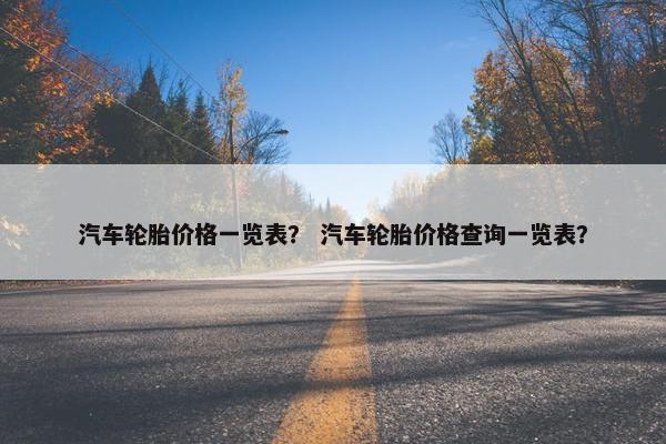 汽车轮胎价格一览表？ 汽车轮胎价格查询一览表？