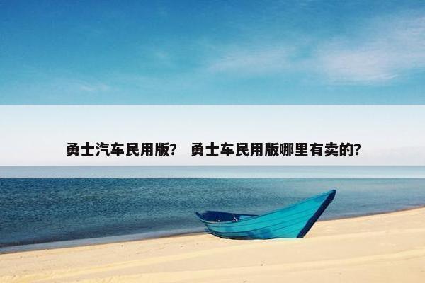 勇士汽车民用版？ 勇士车民用版哪里有卖的？