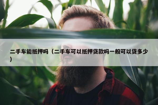 二手车能抵押吗（二手车可以抵押贷款吗一般可以贷多少）