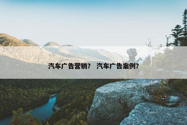 汽车广告营销？ 汽车广告案例？