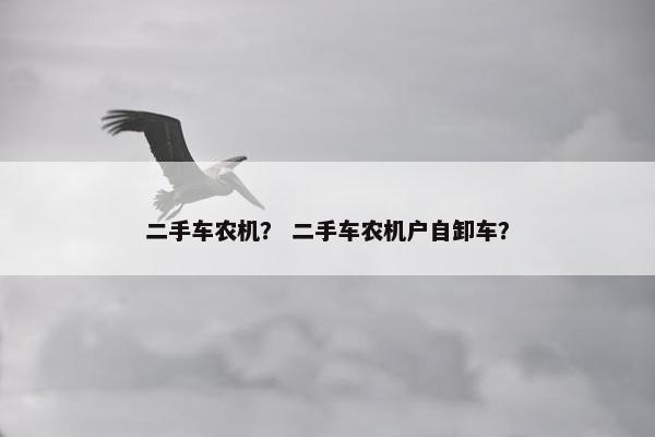 二手车农机？ 二手车农机户自卸车？