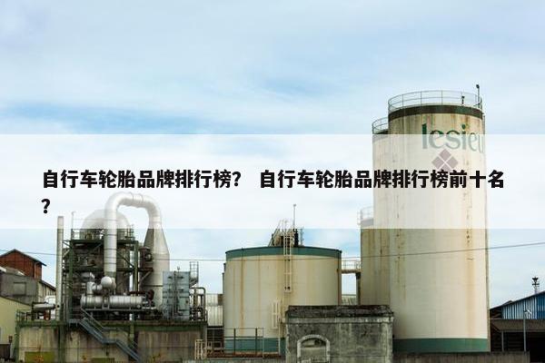 自行车轮胎品牌排行榜？ 自行车轮胎品牌排行榜前十名？