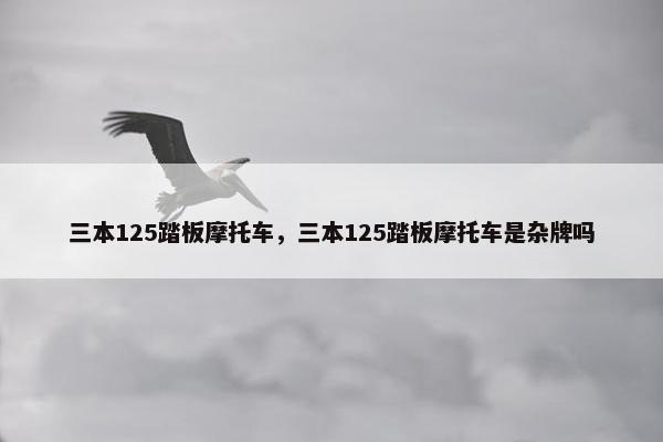 三本125踏板摩托车，三本125踏板摩托车是杂牌吗