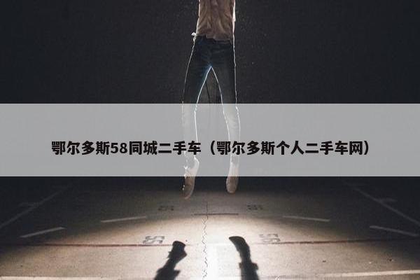 鄂尔多斯58同城二手车（鄂尔多斯个人二手车网）