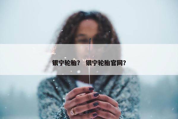 银宁轮胎？ 银宁轮胎官网？