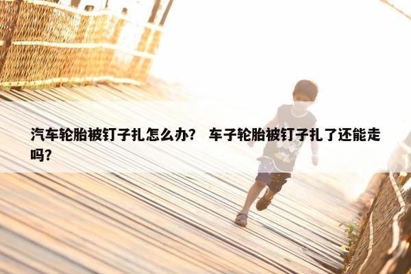 汽车轮胎被钉子扎怎么办？ 车子轮胎被钉子扎了还能走吗？