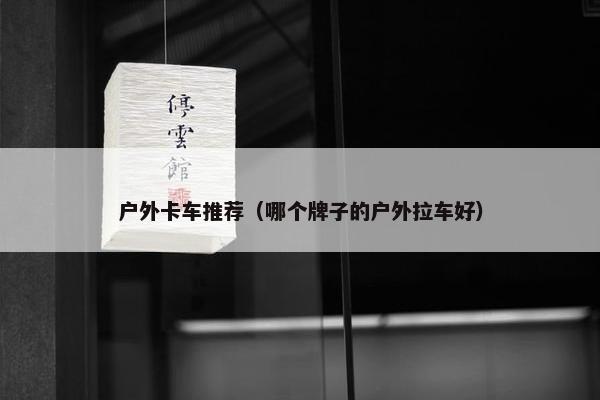 户外卡车推荐（哪个牌子的户外拉车好）