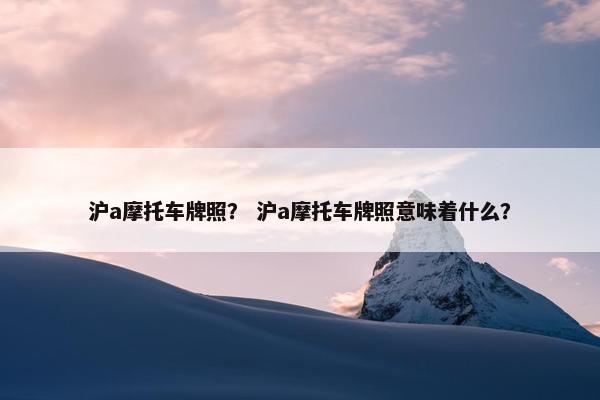 沪a摩托车牌照？ 沪a摩托车牌照意味着什么？