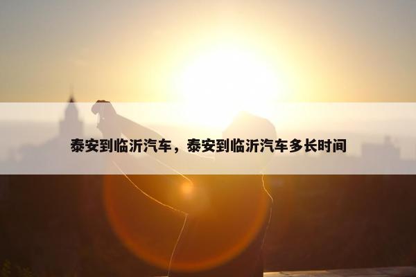 泰安到临沂汽车，泰安到临沂汽车多长时间