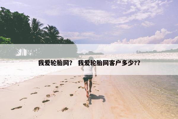 我爱轮胎网？ 我爱轮胎网客户多少?？