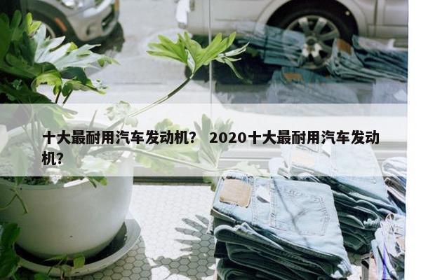 十大最耐用汽车发动机？ 2020十大最耐用汽车发动机？