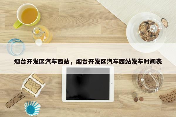 烟台开发区汽车西站，烟台开发区汽车西站发车时间表