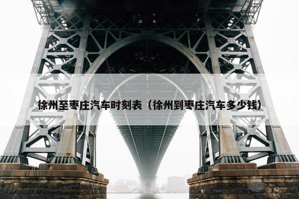 徐州至枣庄汽车时刻表（徐州到枣庄汽车多少钱）