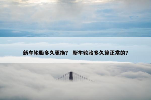 新车轮胎多久更换？ 新车轮胎多久算正常的？