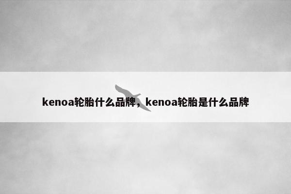 kenoa轮胎什么品牌，kenoa轮胎是什么品牌
