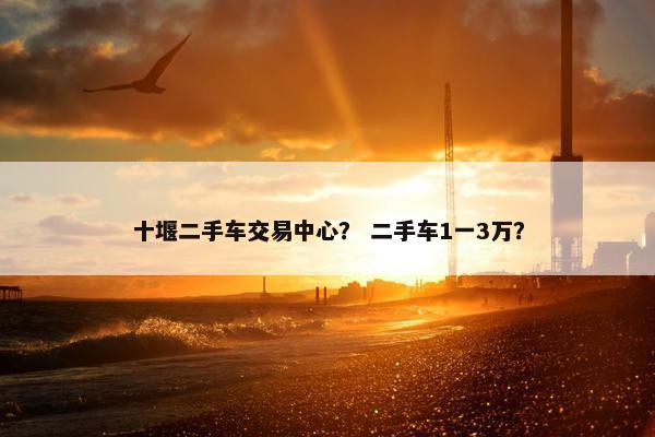 十堰二手车交易中心？ 二手车1一3万？
