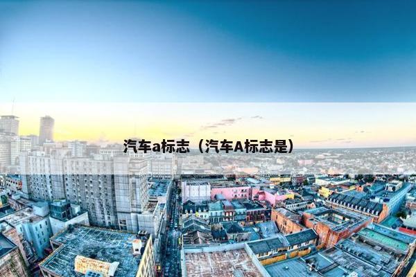 汽车a标志（汽车A标志是）