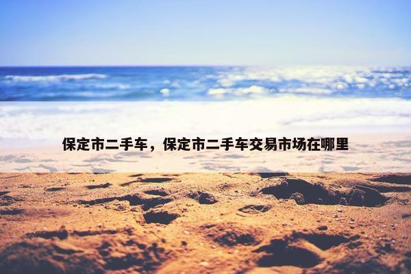 保定市二手车，保定市二手车交易市场在哪里