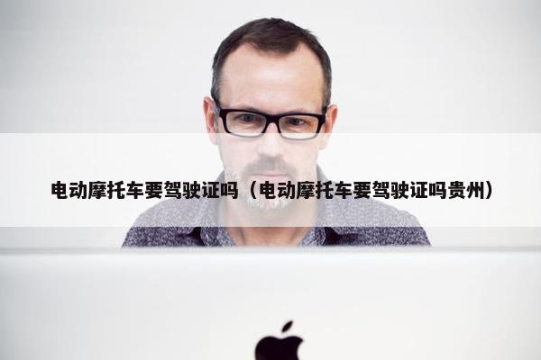 电动摩托车要驾驶证吗（电动摩托车要驾驶证吗贵州）