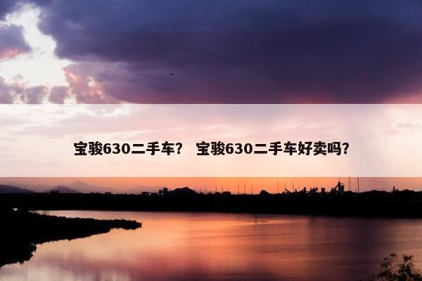 宝骏630二手车？ 宝骏630二手车好卖吗？