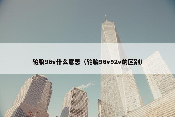 轮胎96v什么意思（轮胎96v92v的区别）