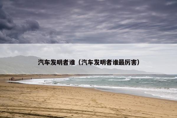 汽车发明者谁（汽车发明者谁最厉害）