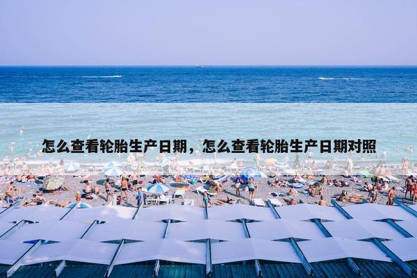 怎么查看轮胎生产日期，怎么查看轮胎生产日期对照