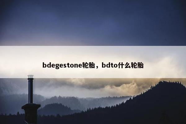 bdegestone轮胎，bdto什么轮胎