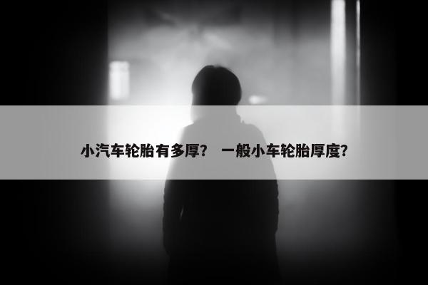 小汽车轮胎有多厚？ 一般小车轮胎厚度？
