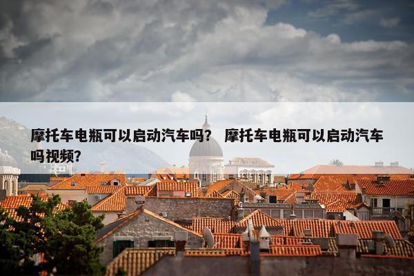 摩托车电瓶可以启动汽车吗？ 摩托车电瓶可以启动汽车吗视频？