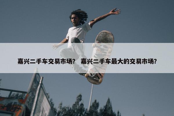 嘉兴二手车交易市场？ 嘉兴二手车最大的交易市场？
