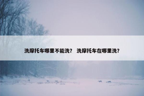 洗摩托车哪里不能洗？ 洗摩托车在哪里洗？
