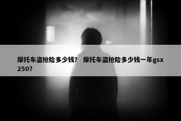 摩托车盗抢险多少钱？ 摩托车盗抢险多少钱一年gsx250？