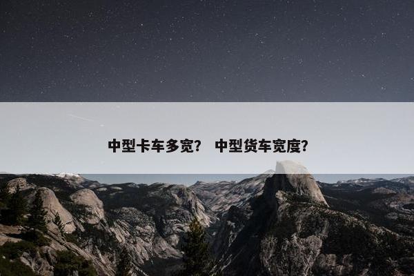 中型卡车多宽？ 中型货车宽度？