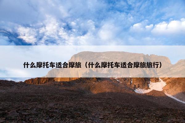 什么摩托车适合摩旅（什么摩托车适合摩旅旅行）
