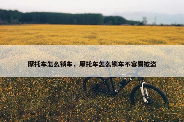 摩托车怎么锁车，摩托车怎么锁车不容易被盗