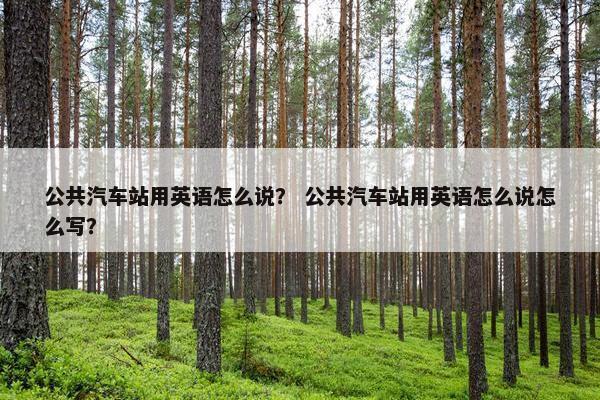 公共汽车站用英语怎么说？ 公共汽车站用英语怎么说怎么写？