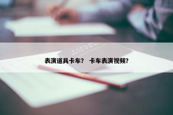 表演道具卡车？ 卡车表演视频？