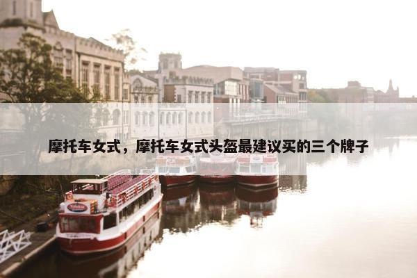 摩托车女式，摩托车女式头盔最建议买的三个牌子