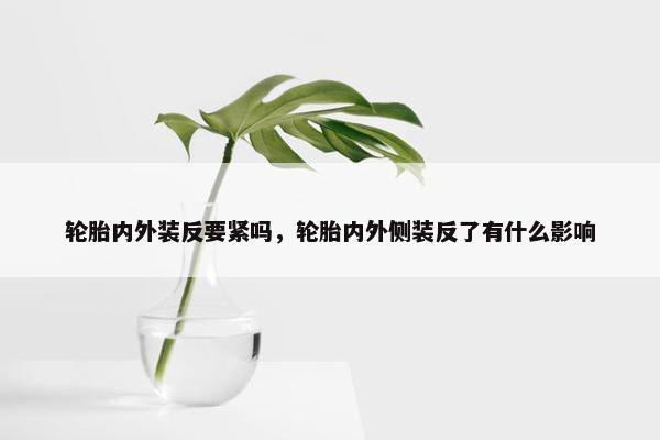轮胎内外装反要紧吗，轮胎内外侧装反了有什么影响